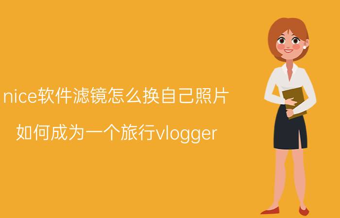 nice软件滤镜怎么换自己照片 如何成为一个旅行vlogger？